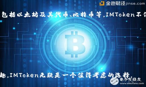 IMToken钱包是一个广受欢迎的数字资产钱包，以其安全性和用户友好性而闻名。IMToken钱包支持多种类型的数字货币，包括以太坊及其代币、比特币等。IMToken不仅提供了便捷的资产管理功能，还融入了去中心化应用（DApp）浏览器，使得用户能够直接通过钱包连接到各种区块链应用。

IMToken的主要功能包括：
1. **多链支持**：用户可以在同一个钱包中管理多种区块链资产，这为用户提供了极大的便利。
2. **安全性**：IMToken强调安全性，用户的私钥存储在本地，确保用户对自己资产的绝对控制。
3. **用户友好性**：IMToken界面简洁易用，适合各种层次的用户，尤其是初学者。
4. **DApp浏览器**：用户可以通过IMToken直接访问和使用去中心化应用，使得区块链技术的应用更加方便。

IMToken钱包的优势使其在数字货币界赢得了良好的口碑，尤其是在年轻用户和区块链爱好者中，如果你对数字货币感兴趣，IMToken无疑是一个值得考虑的选择。