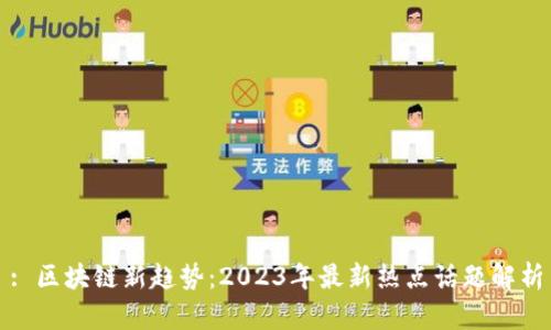 : 区块链新趋势：2023年最新热点话题解析