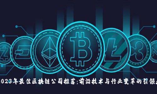 2023年最佳区块链公司推荐：前沿技术与行业变革的引领者