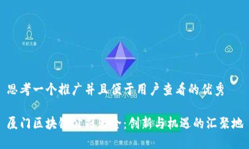 思考一个推广并且便于用户查看的优秀

厦门区块链公司大全：创新与机遇的汇聚地