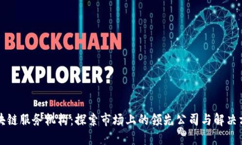 区块链服务机构：探索市场上的领先公司与解决方案