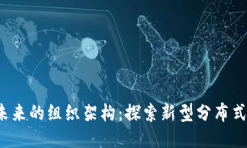  区块链未来的组织架构：探索新型分布式治理模式