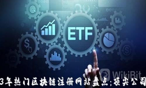 
2023年热门区块链注册网站盘点：顶尖公司推荐