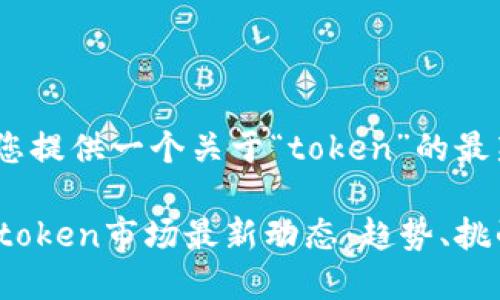 在这里，我能为您提供一个关于“token”的最新情况的概述。 

### 2023年token市场最新动态：趋势、挑战与未来展望