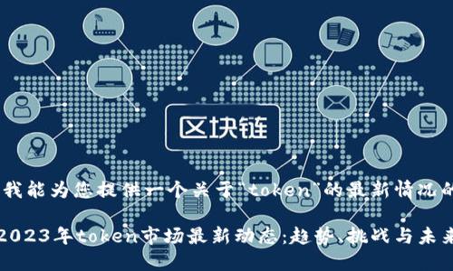 在这里，我能为您提供一个关于“token”的最新情况的概述。 

### 2023年token市场最新动态：趋势、挑战与未来展望