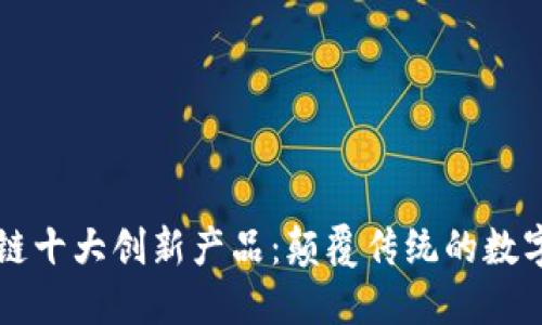 区块链十大创新产品：颠覆传统的数字未来