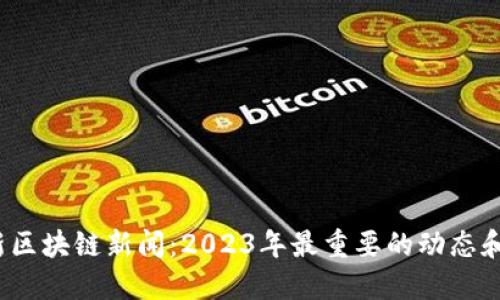  最新区块链新闻：2023年最重要的动态和趋势