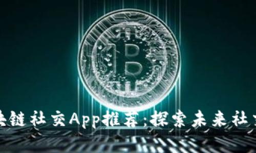 热门区块链社交App推荐：探索未来社交新风貌