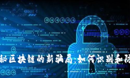 揭秘区块链的新骗局：如何识别和防范