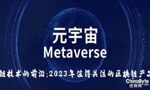 区块链技术的前沿：2023年值得关注的区块链产品公司