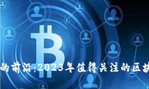 区块链技术的前沿：2023年值得关注的区块链产品公司