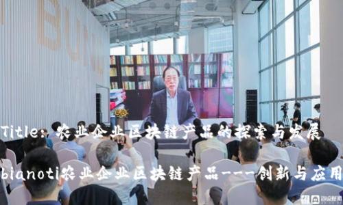 Title: 农业企业区块链产品的探索与发展

bianoti农业企业区块链产品---创新与应用