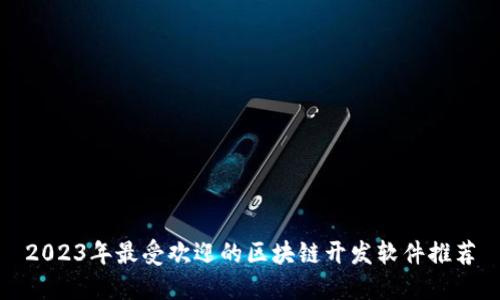 2023年最受欢迎的区块链开发软件推荐