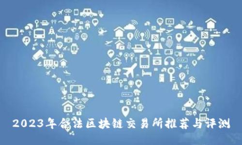2023年合法区块链交易所推荐与评测