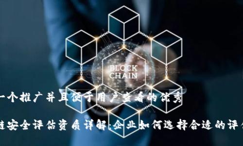 思考一个推广并且便于用户查看的优秀

区块链安全评估资质详解：企业如何选择合适的评估机构