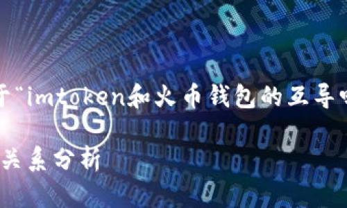 在此，我将为您提供一个关于“imtoken和火币钱包的互导吗？”的详细介绍及相关信息。

imToken和火币钱包的互导关系分析
