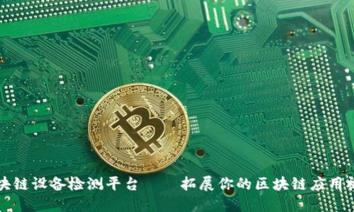 区块链设备检测平台——拓展你的区块链应用视野