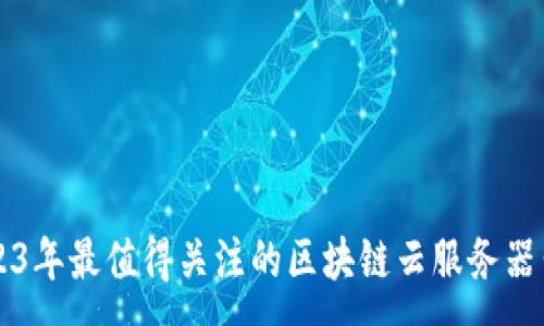 :
2023年最值得关注的区块链云服务器公司