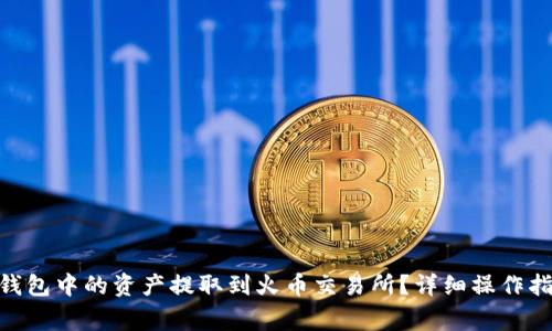 : 如何将IMToken钱包中的资产提取到火币交易所？详细操作指南与常见问题解答