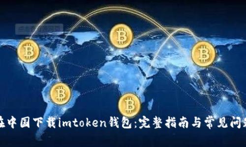 如何在中国下载imtoken钱包：完整指南与常见问题解答