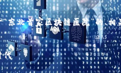 为了满足您的需求，我将为您提供一个关于“东北首家区块链医院”的、相关关键词，以及详细介绍和可能相关的问题。


东北首家区块链医院：引领医疗服务的新时代