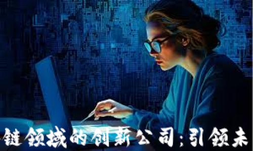 
探索上海区块链领域的创新公司：引领未来科技的先锋