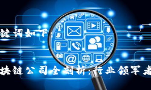 思考的和关键词如下：


山西大同区块链公司全剖析：行业领军者与新兴力量