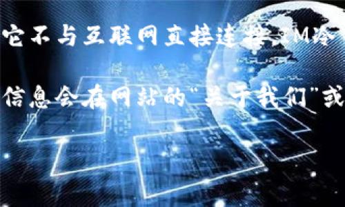 冷钱包（Cold Wallet）是一种安全存储加密货币的方法，它通常是指离线存储的数字资产钱包，相对于热钱包（Hot Wallet）而言，冷钱包更为安全，因为它不与互联网直接连接。IM冷钱包通常指的是IM平台或相关服务中所使用的冷钱包解决方案。然而，特定冷钱包的注册国家可能有所不同，具体取决于提供该钱包服务的公司或平台。

如果你想获取有关特定冷钱包（如IM冷钱包）的注册国家或其运营公司信息，建议你访问该钱包的官方网站，查看相关的法律信息或公司简介，通常这些信息会在网站的“关于我们”或“法律声明”部分找到。

如果还有其他具体问题或想了解更多相关信息，请告诉我！