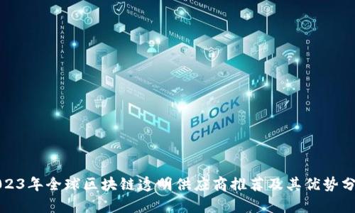 2023年全球区块链透明供应商推荐及其优势分析