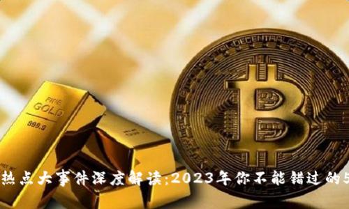区块链热点大事件深度解读：2023年你不能错过的5大动态