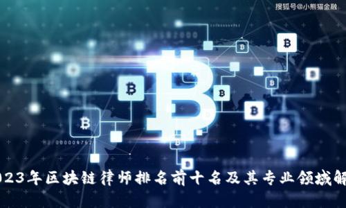 2023年区块链律师排名前十名及其专业领域解析