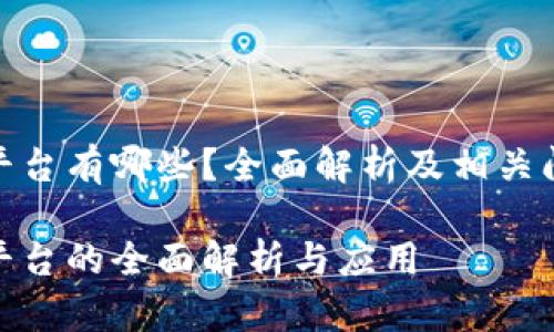 企业区块链平台有哪些？全面解析及相关问题深度探讨

企业区块链平台的全面解析与应用